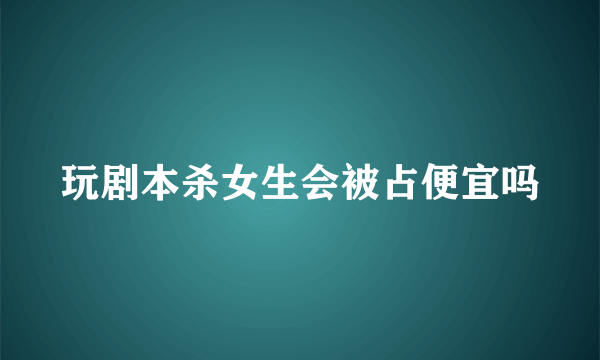 玩剧本杀女生会被占便宜吗