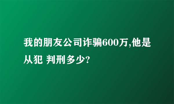 我的朋友公司诈骗600万,他是从犯 判刑多少?