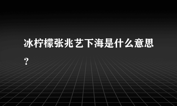 冰柠檬张兆艺下海是什么意思？