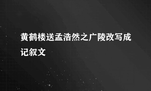 黄鹤楼送孟浩然之广陵改写成记叙文