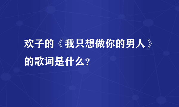 欢子的《我只想做你的男人》的歌词是什么？