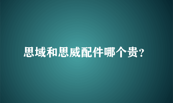 思域和思威配件哪个贵？