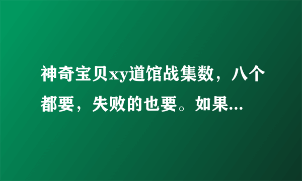 神奇宝贝xy道馆战集数，八个都要，失败的也要。如果打了不止一集的话