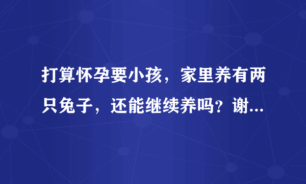 打算怀孕要小孩，家里养有两只兔子，还能继续养吗？谢...