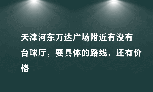 天津河东万达广场附近有没有台球厅，要具体的路线，还有价格