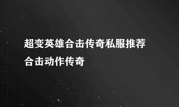 超变英雄合击传奇私服推荐 合击动作传奇