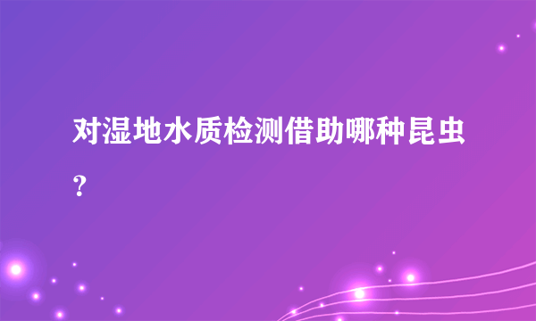 对湿地水质检测借助哪种昆虫？