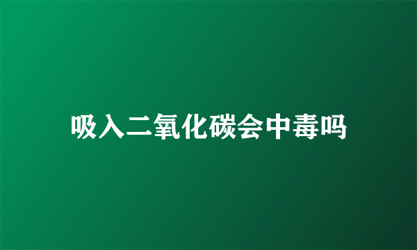 吸入二氧化碳会中毒吗