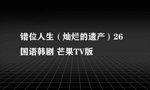 错位人生（灿烂的遗产）26 国语韩剧 芒果TV版