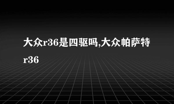 大众r36是四驱吗,大众帕萨特r36