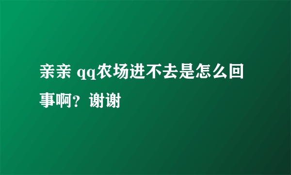 亲亲 qq农场进不去是怎么回事啊？谢谢