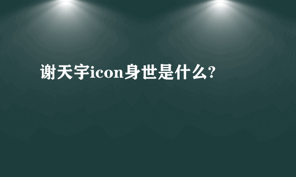 谢天宇icon身世是什么?