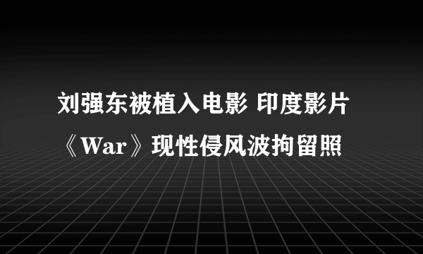 刘强东被植入电影 印度影片《War》现性侵风波拘留照