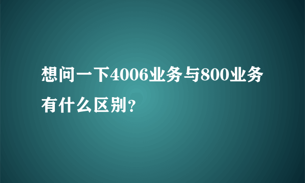 想问一下4006业务与800业务有什么区别？