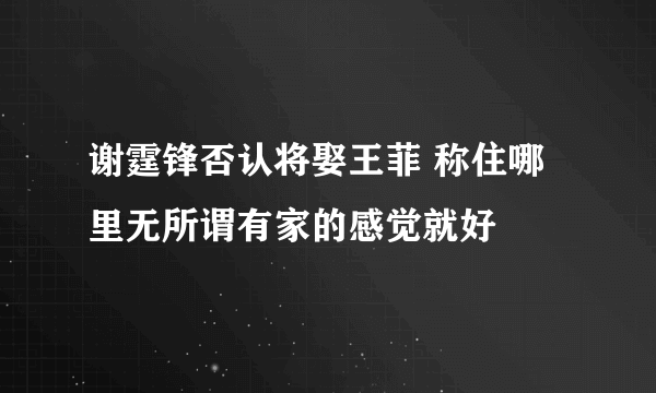 谢霆锋否认将娶王菲 称住哪里无所谓有家的感觉就好