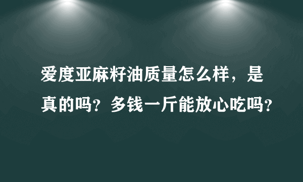 爱度亚麻籽油质量怎么样，是真的吗？多钱一斤能放心吃吗？