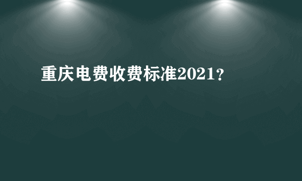 重庆电费收费标准2021？