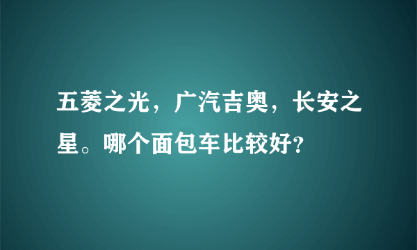 五菱之光，广汽吉奥，长安之星。哪个面包车比较好？