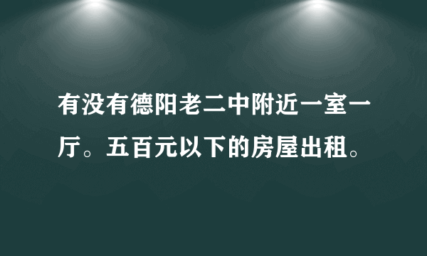 有没有德阳老二中附近一室一厅。五百元以下的房屋出租。