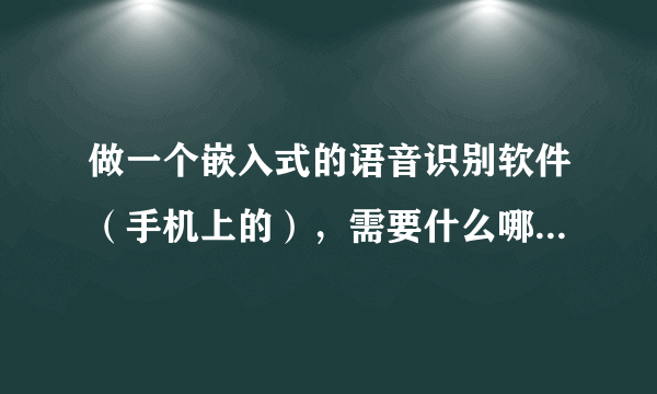 做一个嵌入式的语音识别软件（手机上的），需要什么哪些硬件和软件资源。