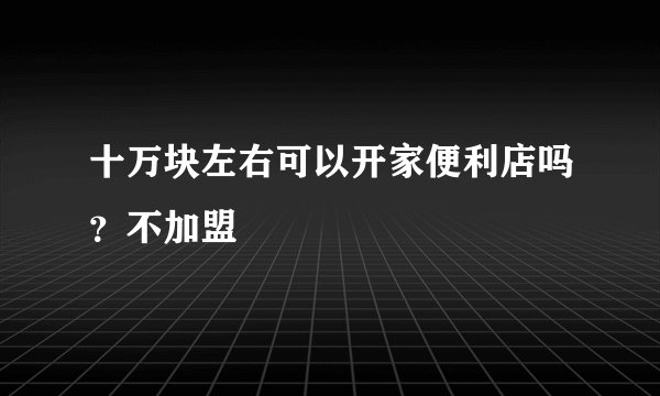 十万块左右可以开家便利店吗？不加盟