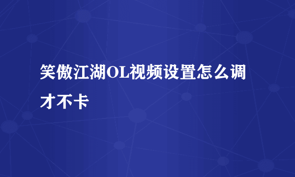 笑傲江湖OL视频设置怎么调才不卡