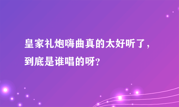 皇家礼炮嗨曲真的太好听了，到底是谁唱的呀？