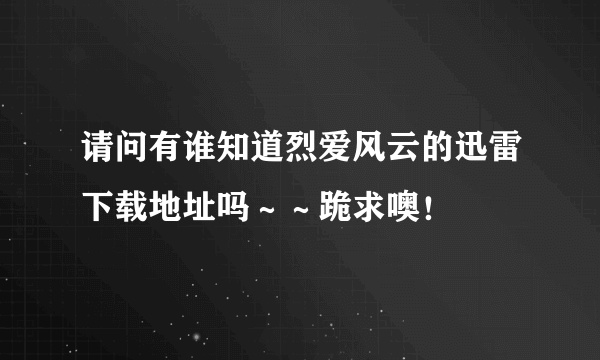 请问有谁知道烈爱风云的迅雷下载地址吗～～跪求噢！