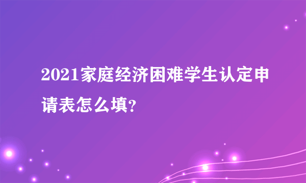 2021家庭经济困难学生认定申请表怎么填？