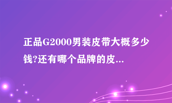 正品G2000男装皮带大概多少钱?还有哪个品牌的皮带价格一般但送礼又不失大方?