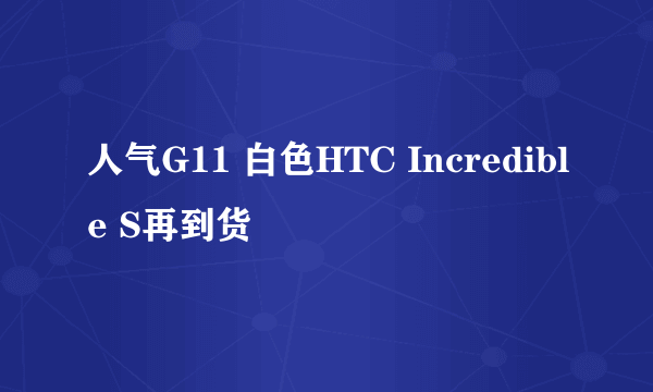 人气G11 白色HTC Incredible S再到货