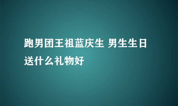 跑男团王祖蓝庆生 男生生日送什么礼物好