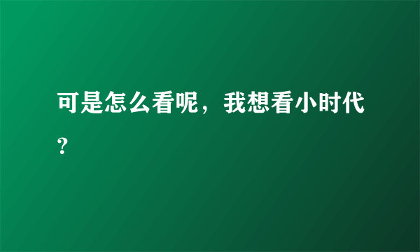 可是怎么看呢，我想看小时代？