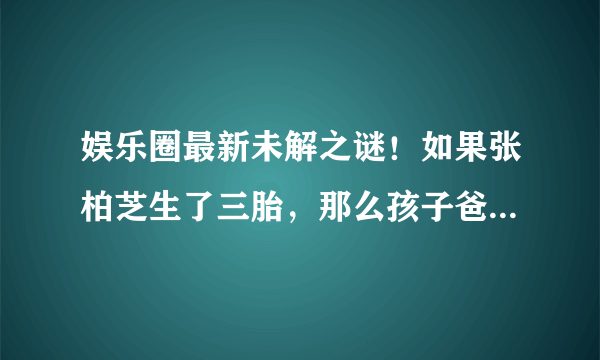 娱乐圈最新未解之谜！如果张柏芝生了三胎，那么孩子爸爸是谁？