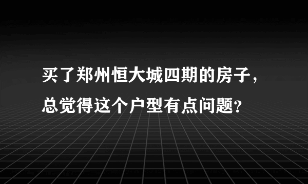 买了郑州恒大城四期的房子，总觉得这个户型有点问题？