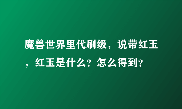 魔兽世界里代刷级，说带红玉，红玉是什么？怎么得到？