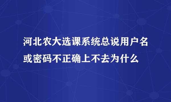 河北农大选课系统总说用户名或密码不正确上不去为什么