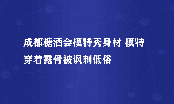 成都糖酒会模特秀身材 模特穿着露骨被讽刺低俗