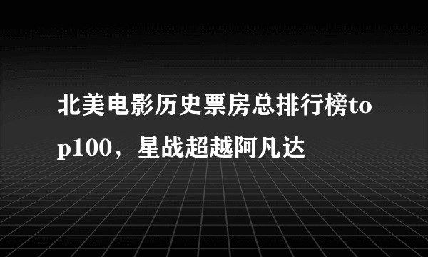 北美电影历史票房总排行榜top100，星战超越阿凡达