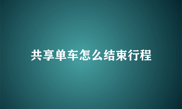 共享单车怎么结束行程