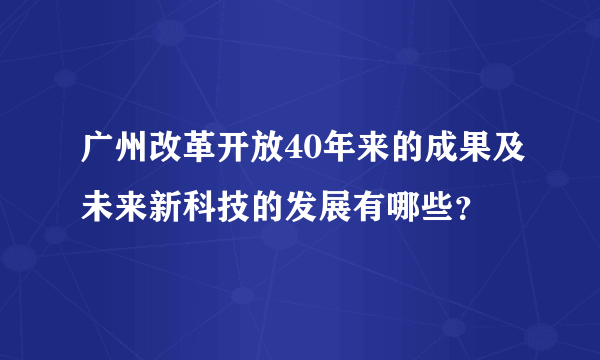 广州改革开放40年来的成果及未来新科技的发展有哪些？