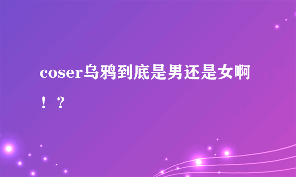 coser乌鸦到底是男还是女啊！？