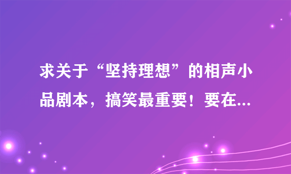 求关于“坚持理想”的相声小品剧本，搞笑最重要！要在10分钟到15分钟 好的加悬赏20