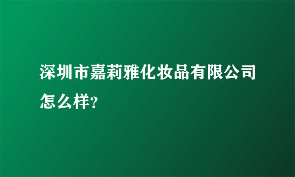 深圳市嘉莉雅化妆品有限公司怎么样？