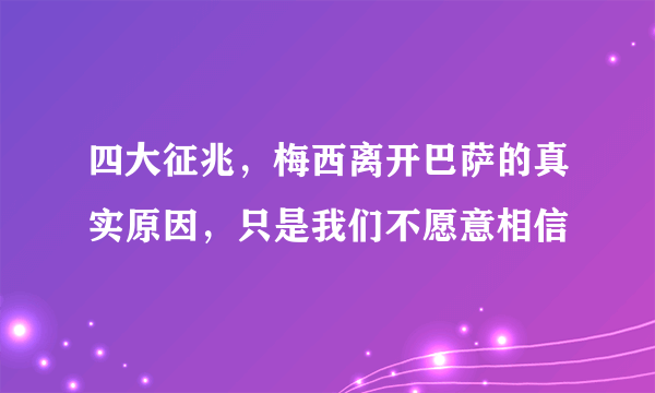 四大征兆，梅西离开巴萨的真实原因，只是我们不愿意相信