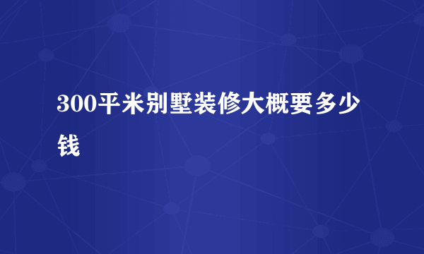 300平米别墅装修大概要多少钱