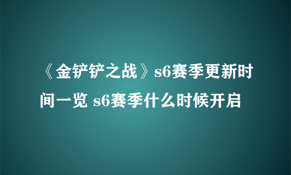 《金铲铲之战》s6赛季更新时间一览 s6赛季什么时候开启