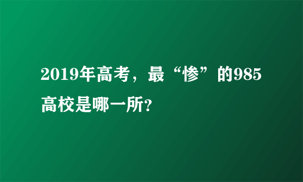 2019年高考，最“惨”的985高校是哪一所？