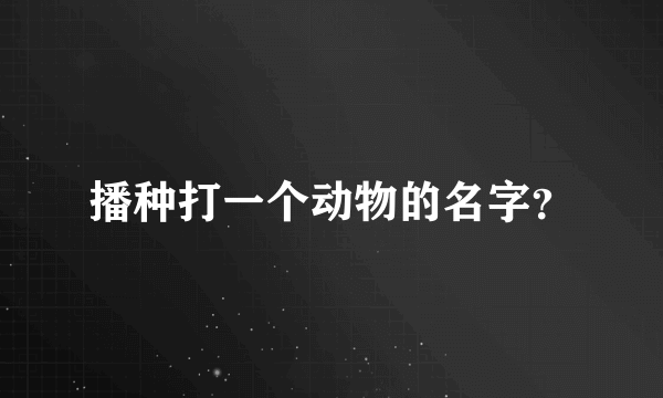 播种打一个动物的名字？