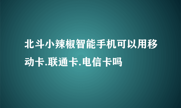 北斗小辣椒智能手机可以用移动卡.联通卡.电信卡吗